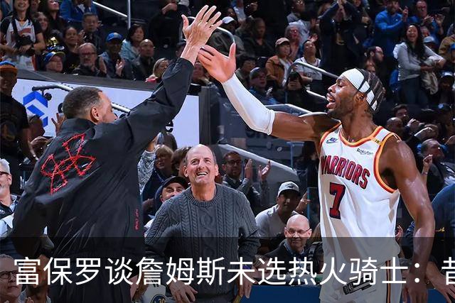 富保罗谈詹姆斯未选热火骑士：昔日夺冠之地再回首未必是旧时心境