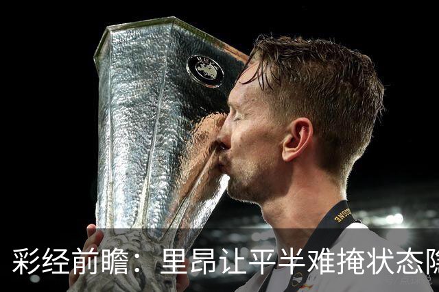 彩经前瞻：里昂让平半难掩状态隐忧，布拉格斯主场有望抢分