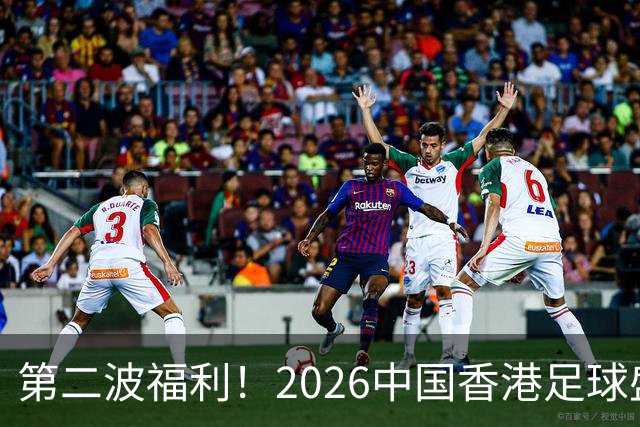 第二波福利！2026中国香港足球盛会8月回归 小吧再送12张比赛球票