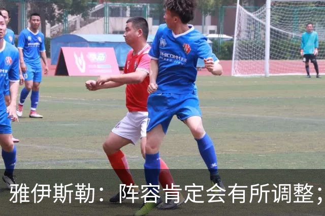 雅伊斯勒：阵容肯定会有所调整；我们把大牌球员离队视作机会