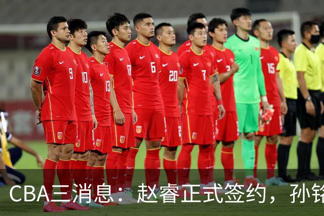 CBA三消息：赵睿正式签约，孙铭徽留遗憾，广东队报价国家队前锋